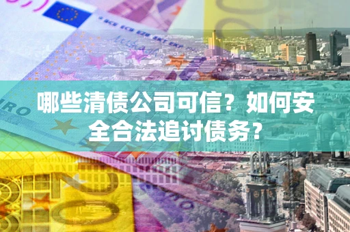 济南哪些清债公司可信？如何安全合法追讨债务？
