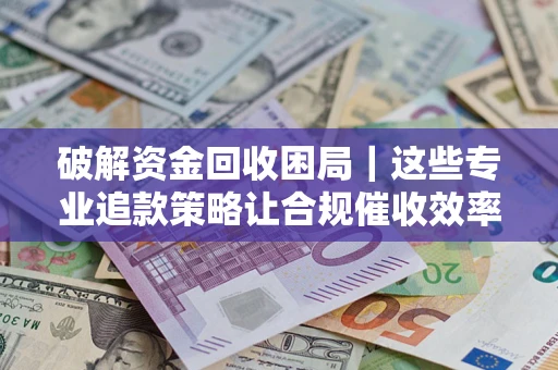济南破解资金回收困局｜这些专业追款策略让合规催收效率翻倍
