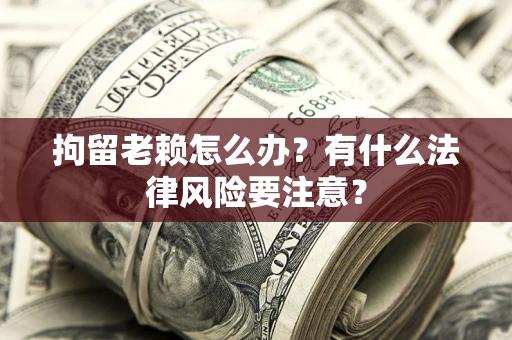 济南拘留老赖怎么办？有什么法律风险要注意？