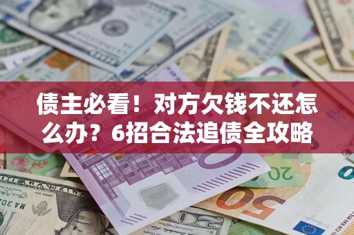 济南债主必看！对方欠钱不还怎么办？6招合法追债全攻略