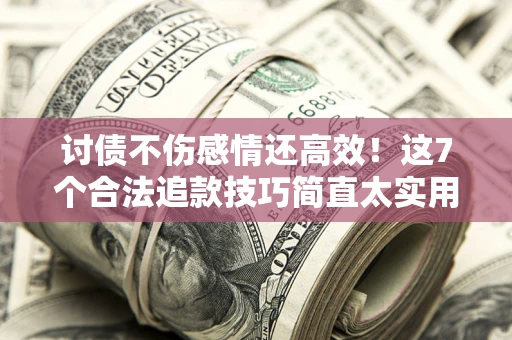 济南讨债不伤感情还高效！这7个合法追款技巧简直太实用