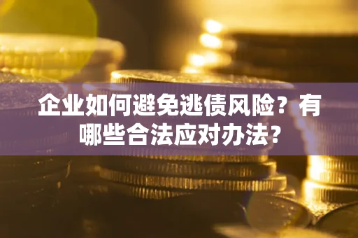 济南企业如何避免逃债风险？有哪些合法应对办法？