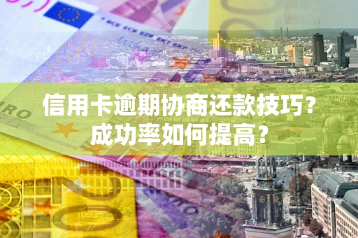 济南信用卡逾期协商还款技巧？成功率如何提高？