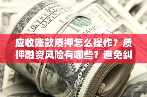 济南应收账款质押怎么操作？质押融资风险有哪些？避免纠纷高效融资技巧