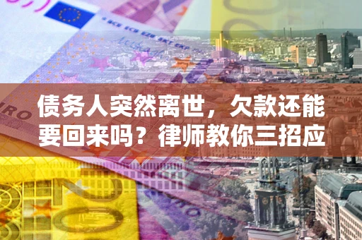 济南债务人突然离世，欠款还能要回来吗？律师教你三招应对