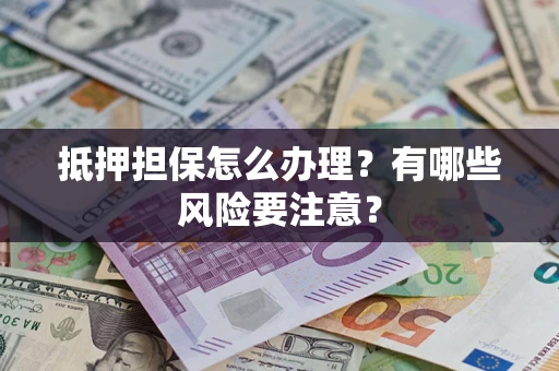 济南抵押担保怎么办理？有哪些风险要注意？
