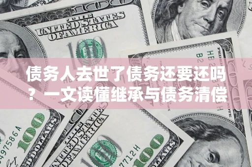 济南债务人去世了债务还要还吗？一文读懂继承与债务清偿