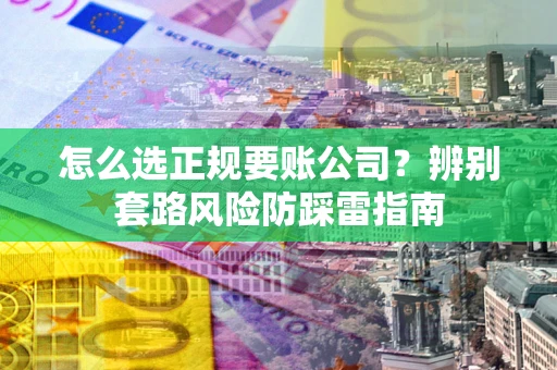 济南怎么选正规要账公司？辨别套路风险防踩雷指南