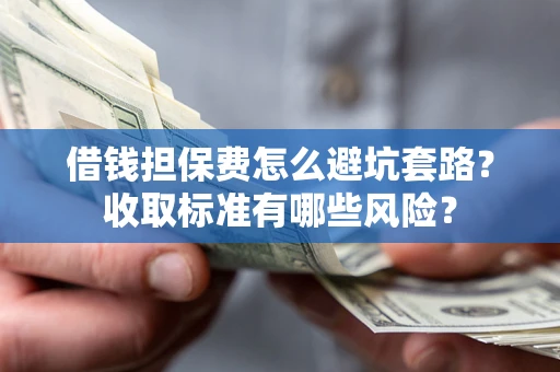 济南借钱担保费怎么避坑套路?收取标准有哪些风险? 济南借钱担保费怎么避坑套路?收取标准有哪些风险?