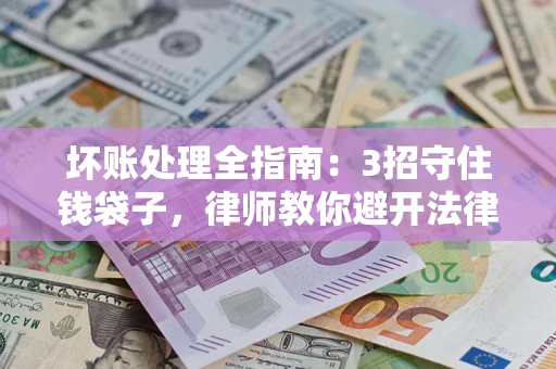 济南坏账处理全指南：3招守住钱袋子，律师教你避开法律雷区