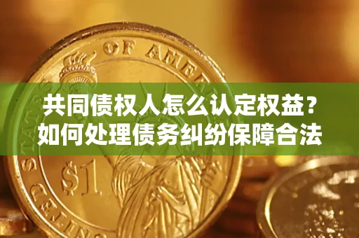 济南共同债权人怎么认定权益？如何处理债务纠纷保障合法权益？