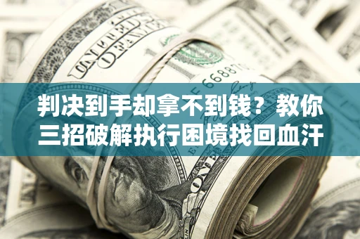 济南判决到手却拿不到钱？教你三招破解执行困境找回血汗钱