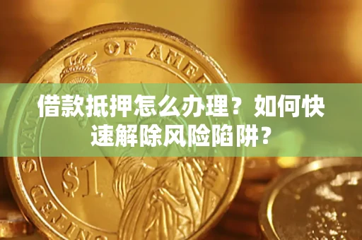 济南借款抵押怎么办理？如何快速解除风险陷阱？