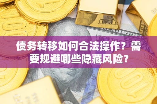 济南债务转移如何合法操作？需要规避哪些隐藏风险？