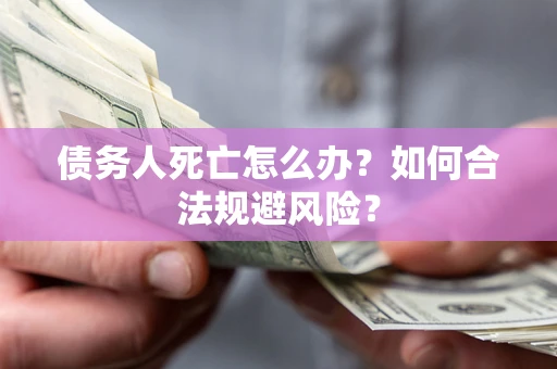 济南债务人死亡怎么办？如何合法规避风险？