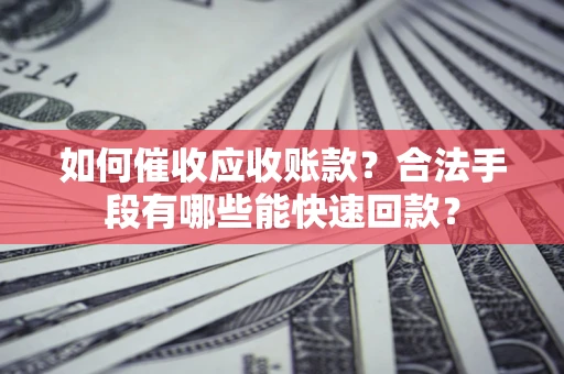 济南如何催收应收账款？合法手段有哪些能快速回款？