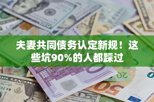 济南夫妻共同债务认定新规！这些坑90%的人都踩过