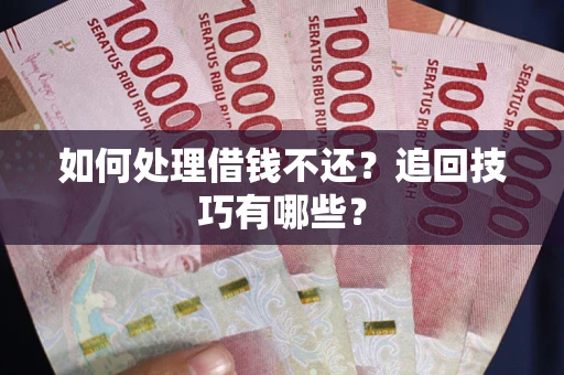 济南如何处理借钱不还？追回技巧有哪些？