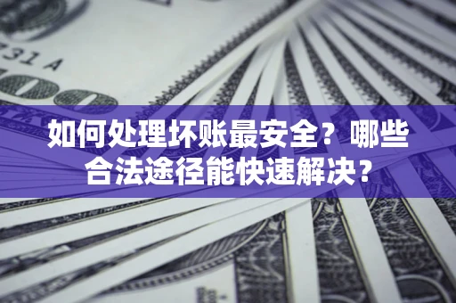 济南如何处理坏账最安全？哪些合法途径能快速解决？