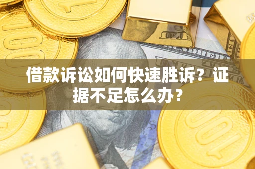 济南借款诉讼如何快速胜诉？证据不足怎么办？