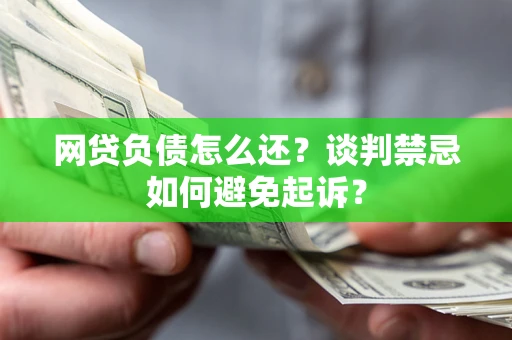 济南网贷负债怎么还？谈判禁忌如何避免起诉？