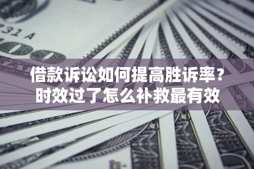 济南借款诉讼如何提高胜诉率？时效过了怎么补救最有效