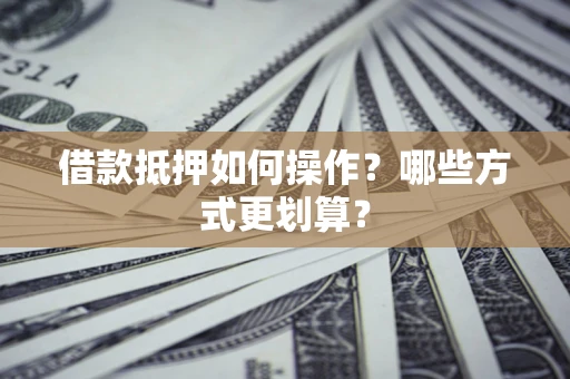 济南借款抵押如何操作？哪些方式更划算？