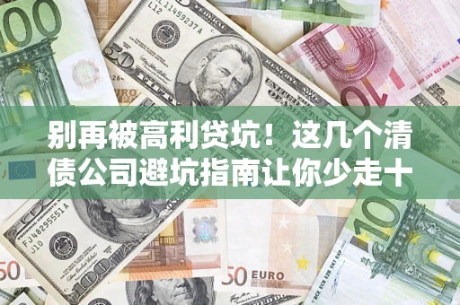 济南别再被高利贷坑！这几个清债公司避坑指南让你少走十年弯路
