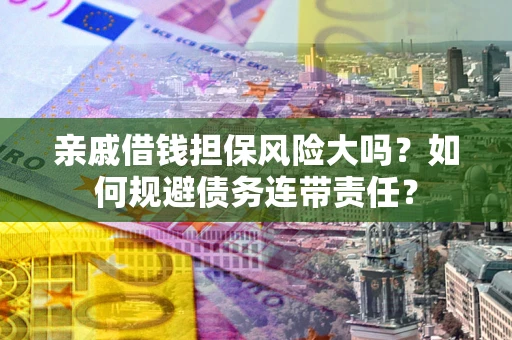 济南亲戚借钱担保风险大吗？如何规避债务连带责任？