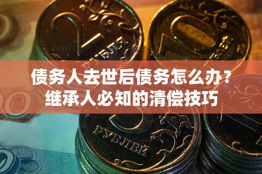 济南债务人去世后债务怎么办？继承人必知的清偿技巧
