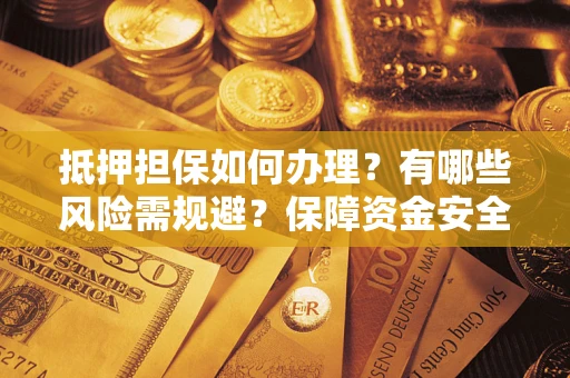 济南抵押担保如何办理？有哪些风险需规避？保障资金安全
