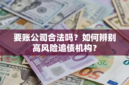 济南要账公司合法吗？如何辨别高风险追债机构？