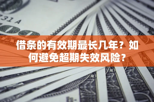 济南借条的有效期最长几年？如何避免超期失效风险？