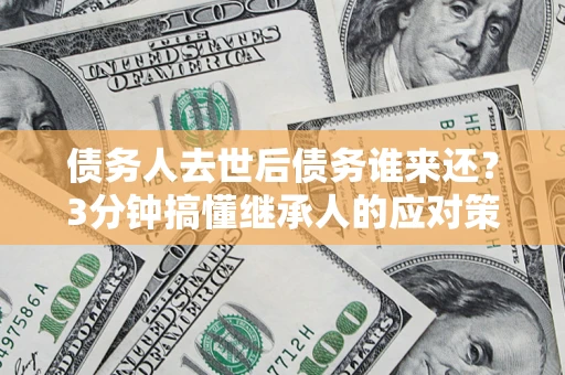 济南债务人去世后债务谁来还？3分钟搞懂继承人的应对策略