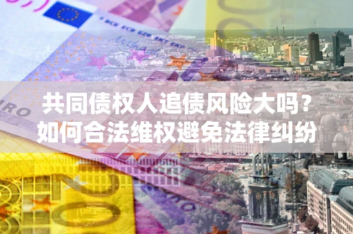 济南共同债权人追债风险大吗?如何合法维权避免法律纠纷? 济南共同债权人追债风险大吗?如何合法维权避免法律纠纷?