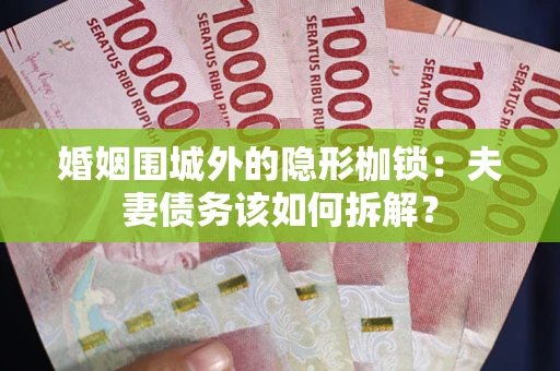 济南婚姻围城外的隐形枷锁：夫妻债务该如何拆解？