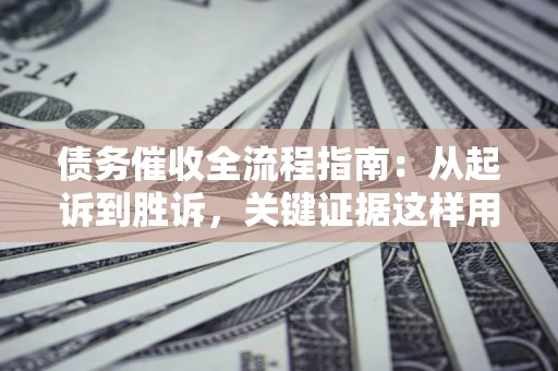 济南债务催收全流程指南：从起诉到胜诉，关键证据这样用