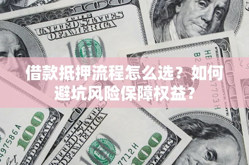 济南借款抵押流程怎么选？如何避坑风险保障权益？