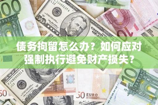 济南债务拘留怎么办？如何应对强制执行避免财产损失？