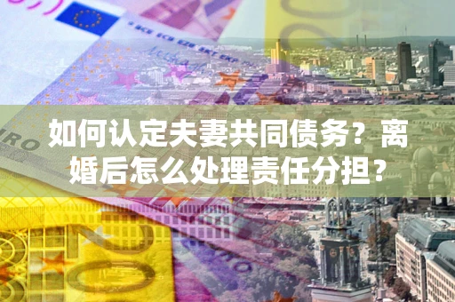 济南如何认定夫妻共同债务？离婚后怎么处理责任分担？