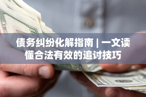 济南债务纠纷化解指南 | 一文读懂合法有效的追讨技巧