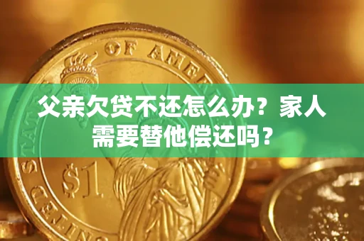 济南父亲欠贷不还怎么办？家人需要替他偿还吗？