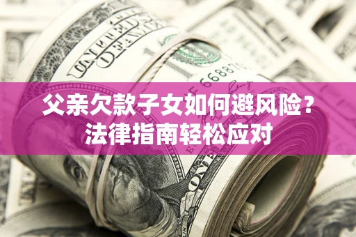 济南父亲欠款子女如何避风险？法律指南轻松应对