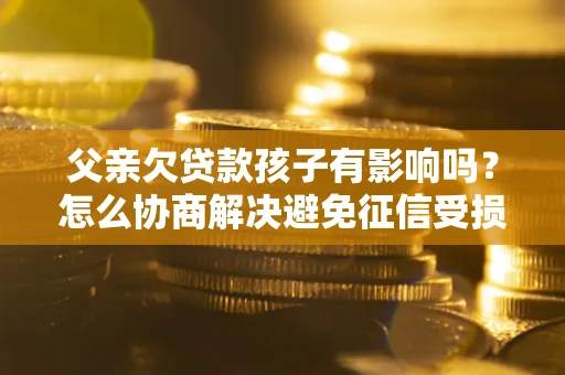 济南父亲欠贷款孩子有影响吗？怎么协商解决避免征信受损？