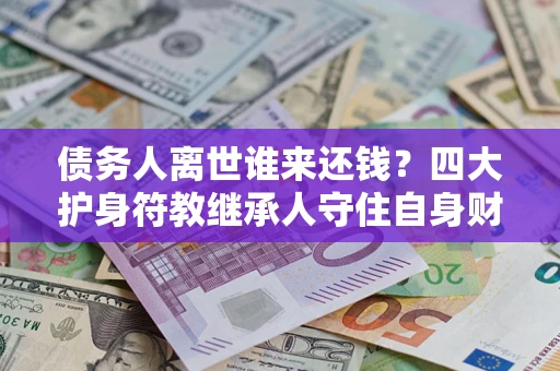济南债务人离世谁来还钱？四大护身符教继承人守住自身财产