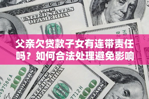 济南父亲欠贷款子女有连带责任吗？如何合法处理避免影响？