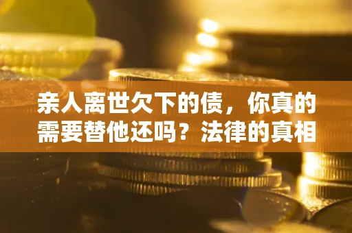 济南亲人离世欠下的债，你真的需要替他还吗？法律的真相或许与你想的不一样