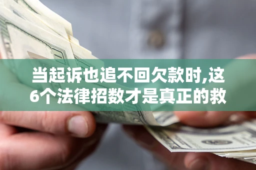 济南当起诉也追不回欠款时,这6个法律招数才是真正的救命稻草