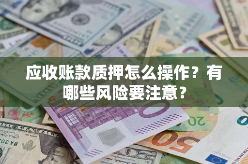 济南应收账款质押怎么操作？有哪些风险要注意？